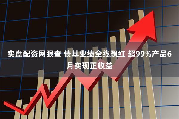 实盘配资网眼查 债基业绩全线飘红 超99%产品6月实现正收益