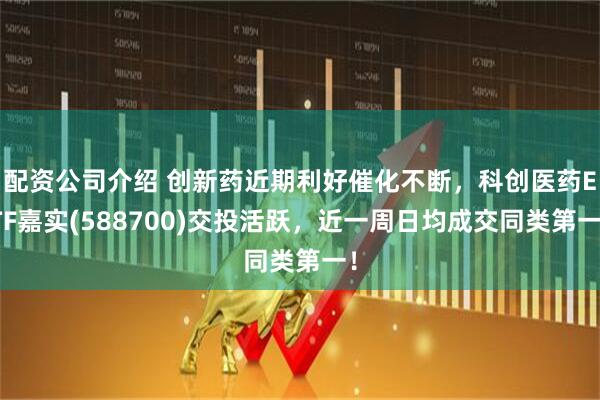 配资公司介绍 创新药近期利好催化不断，科创医药ETF嘉实(588700)交投活跃，近一周日均成交同类第一！