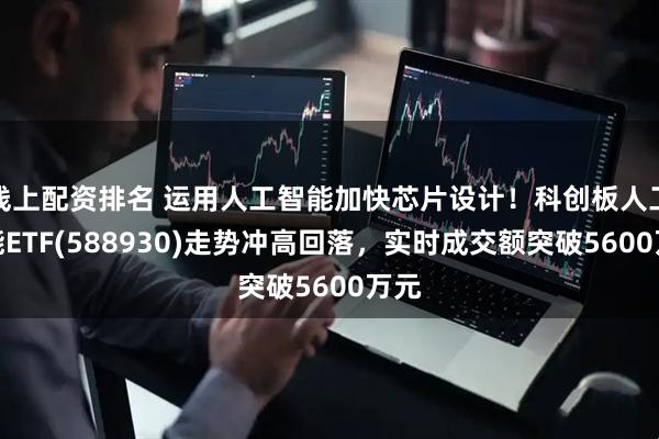 线上配资排名 运用人工智能加快芯片设计！科创板人工智能ETF(588930)走势冲高回落，实时成交额突破5600万元