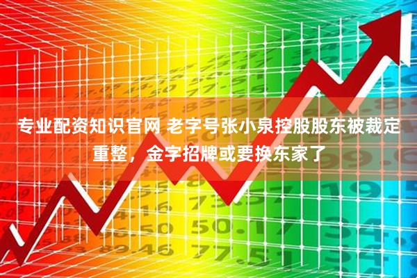 专业配资知识官网 老字号张小泉控股股东被裁定重整，金字招牌或要换东家了