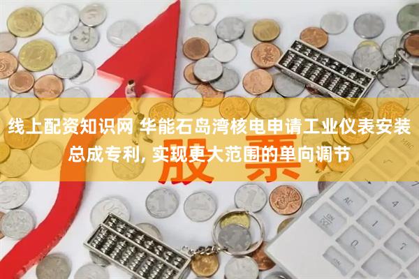 线上配资知识网 华能石岛湾核电申请工业仪表安装总成专利, 实现更大范围的单向调节