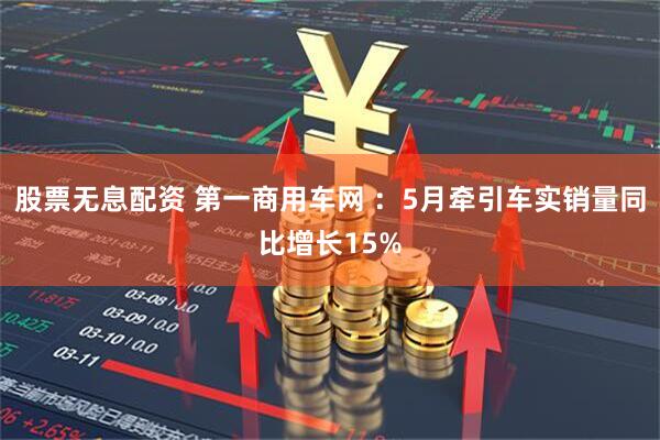 股票无息配资 第一商用车网 ：5月牵引车实销量同比增长15%