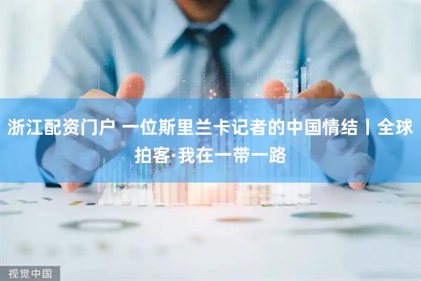 浙江配资门户 一位斯里兰卡记者的中国情结丨全球拍客·我在一带一路