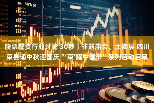 股票配资行业讨论 30秒｜非遗庙会、土陶展 四川荣县诵中秋迎国庆“‘荣’耀中国节”系列活动启幕