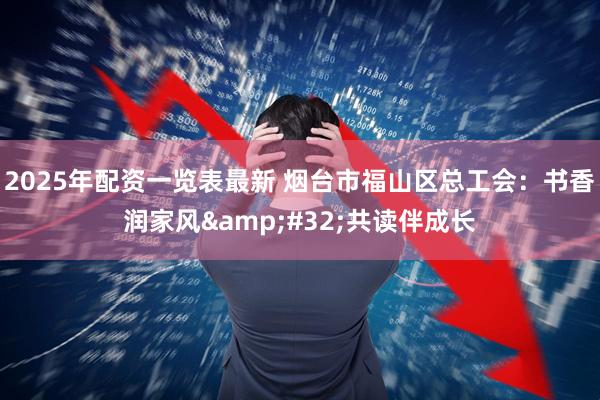 2025年配资一览表最新 烟台市福山区总工会：书香润家风&#32;共读伴成长