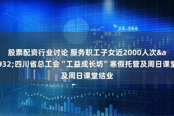 股票配资行业讨论 服务职工子女近2000人次&#32;四川省总工会“工益成长坊”寒假托管及周日课堂结业