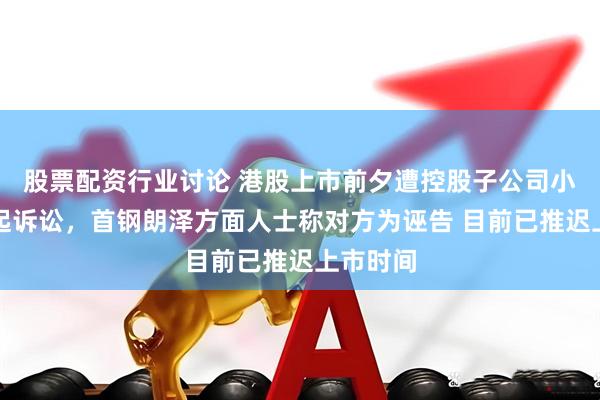 股票配资行业讨论 港股上市前夕遭控股子公司小股东提起诉讼，首钢朗泽方面人士称对方为诬告 目前已推迟上市时间