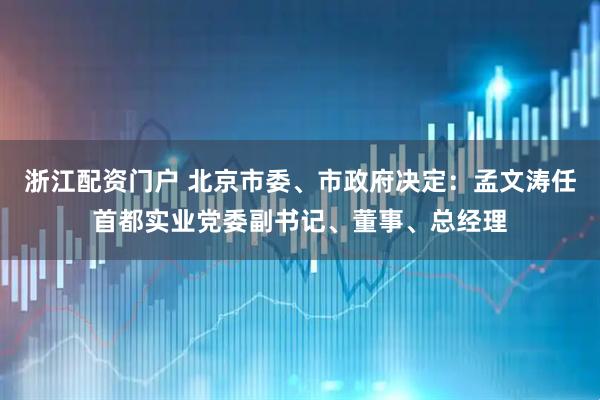 浙江配资门户 北京市委、市政府决定：孟文涛任首都实业党委副书记、董事、总经理