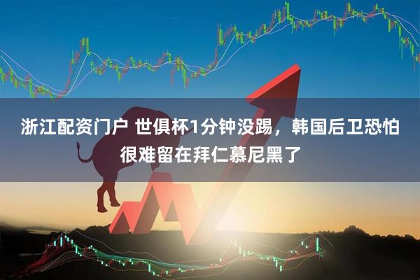 浙江配资门户 世俱杯1分钟没踢，韩国后卫恐怕很难留在拜仁慕尼黑了