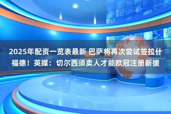 2025年配资一览表最新 巴萨将再次尝试签拉什福德！英媒：切尔西须卖人才能欧冠注册新援