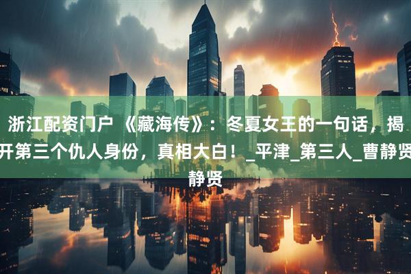 浙江配资门户 《藏海传》：冬夏女王的一句话，揭开第三个仇人身份，真相大白！_平津_第三人_曹静贤
