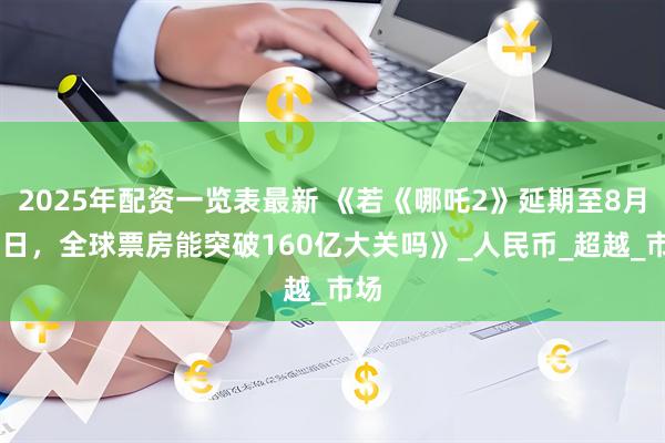 2025年配资一览表最新 《若《哪吒2》延期至8月31日，全球票房能突破160亿大关吗》_人民币_超越_市场