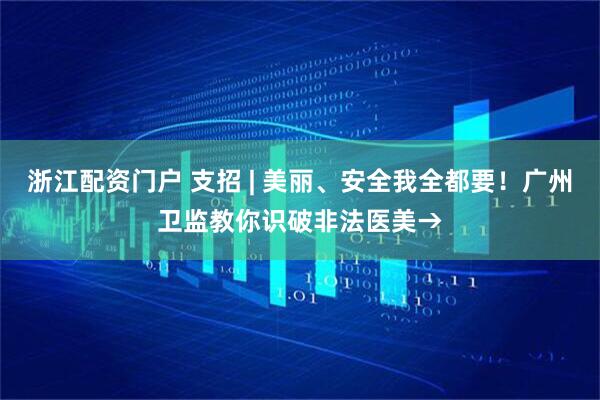 浙江配资门户 支招 | 美丽、安全我全都要！广州卫监教你识破非法医美→