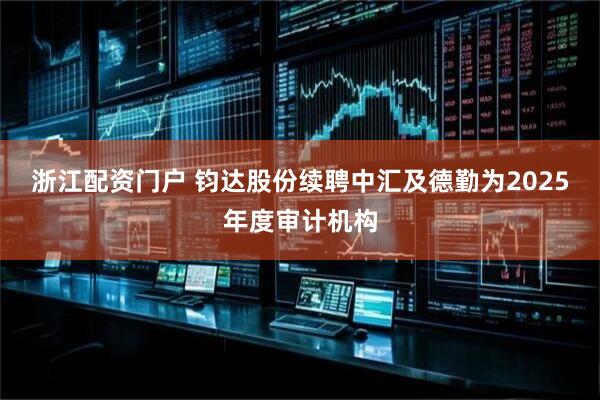 浙江配资门户 钧达股份续聘中汇及德勤为2025年度审计机构