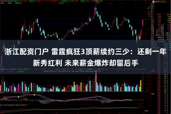 浙江配资门户 雷霆疯狂3顶薪续约三少：还剩一年新秀红利 未来薪金爆炸却留后手