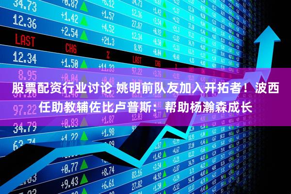 股票配资行业讨论 姚明前队友加入开拓者！波西任助教辅佐比卢普斯：帮助杨瀚森成长