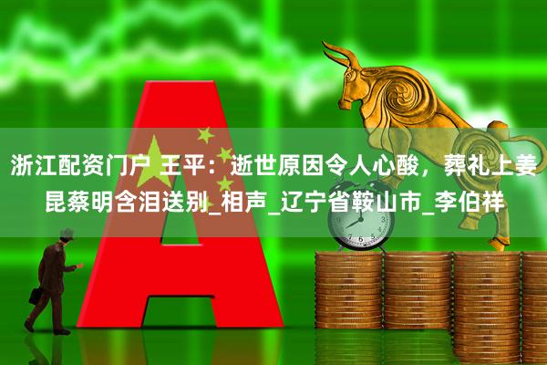 浙江配资门户 王平：逝世原因令人心酸，葬礼上姜昆蔡明含泪送别_相声_辽宁省鞍山市_李伯祥