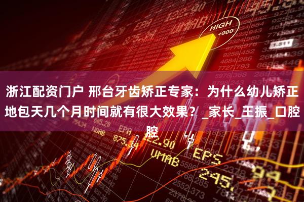 浙江配资门户 邢台牙齿矫正专家：为什么幼儿矫正地包天几个月时间就有很大效果？_家长_王振_口腔
