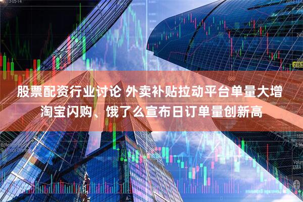 股票配资行业讨论 外卖补贴拉动平台单量大增 淘宝闪购、饿了么宣布日订单量创新高