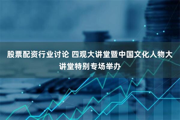 股票配资行业讨论 四观大讲堂暨中国文化人物大讲堂特别专场举办