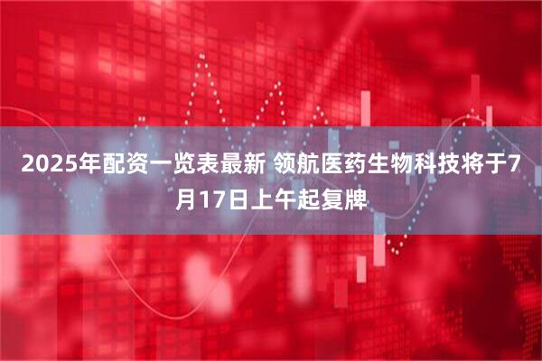 2025年配资一览表最新 领航医药生物科技将于7月17日上午起复牌