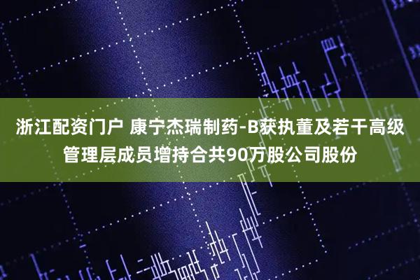 浙江配资门户 康宁杰瑞制药-B获执董及若干高级管理层成员增持合共90万股公司股份