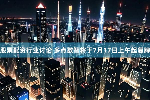 股票配资行业讨论 多点数智将于7月17日上午起复牌