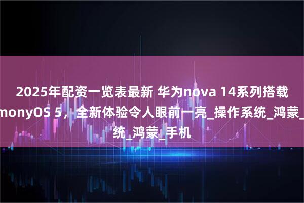 2025年配资一览表最新 华为nova 14系列搭载HarmonyOS 5，全新体验令人眼前一亮_操作系统_鸿蒙_手机