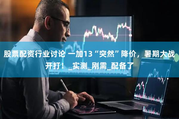 股票配资行业讨论 一加13“突然”降价，暑期大战开打！_实测_刚需_配备了