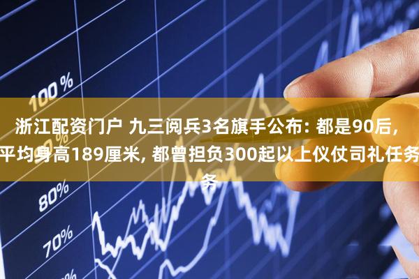 浙江配资门户 九三阅兵3名旗手公布: 都是90后, 平均身高189厘米, 都曾担负300起以上仪仗司礼任务