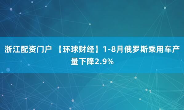 浙江配资门户 【环球财经】1-8月俄罗斯乘用车产量下降2.9%