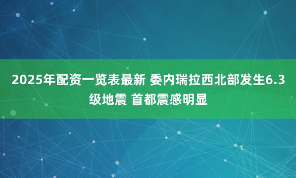 2025年配资一览表最新 委内瑞拉西北部发生6.3级地震 首都震感明显