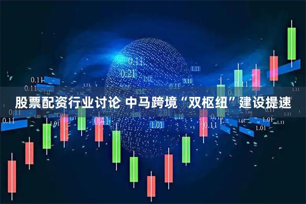 股票配资行业讨论 中马跨境“双枢纽”建设提速