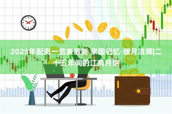 2025年配资一览表最新 家国记忆·暖月流晖|二十五年间的江南月饼