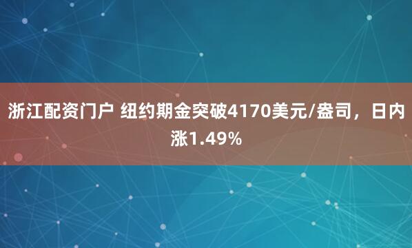 浙江配资门户 纽约期金突破4170美元/盎司，日内涨1.49%