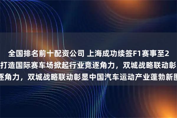 全国排名前十配资公司 上海成功续签F1赛事至2030年，广州斥资两百亿打造国际赛车场掀起行业竞逐角力，双城战略联动彰显中国汽车运动产业蓬勃新图景