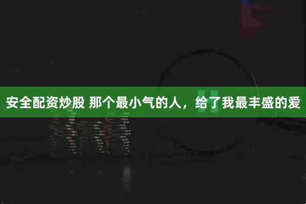 安全配资炒股 那个最小气的人，给了我最丰盛的爱