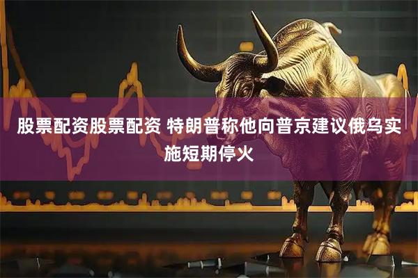 股票配资股票配资 特朗普称他向普京建议俄乌实施短期停火