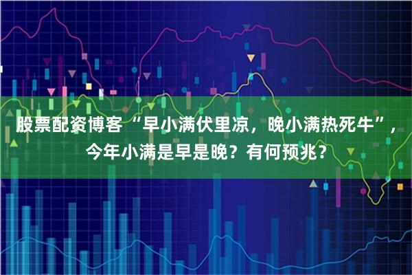 股票配资博客 “早小满伏里凉,晚小满热死牛”,今年小满是早是晚?有何预兆?