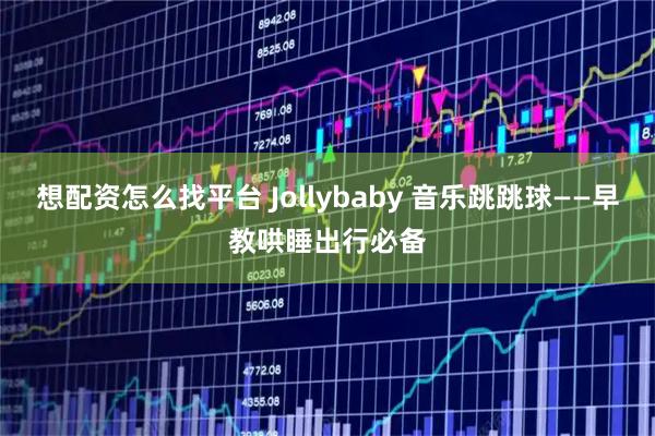 想配资怎么找平台 Jollybaby 音乐跳跳球——早教哄睡出行必备