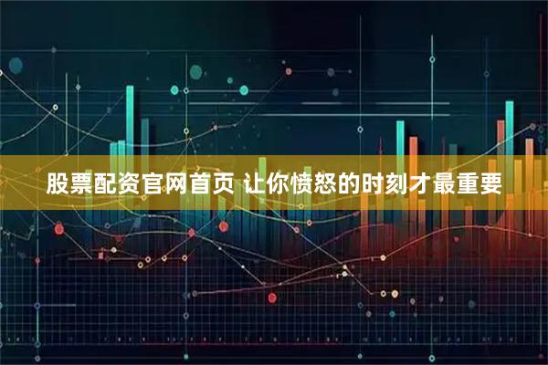 股票配资官网首页 让你愤怒的时刻才最重要