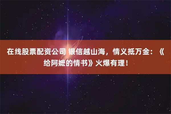 在线股票配资公司 银信越山海，情义抵万金：《给阿嬷的情书》火爆有理！