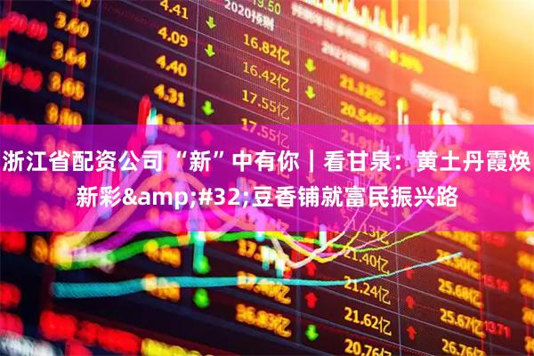 浙江省配资公司 “新”中有你｜看甘泉：黄土丹霞焕新彩 豆香铺就富民振兴路