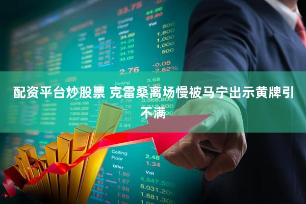 配资平台炒股票 克雷桑离场慢被马宁出示黄牌引不满