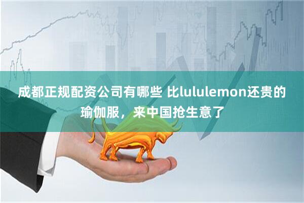 成都正规配资公司有哪些 比lululemon还贵的瑜伽服，来中国抢生意了